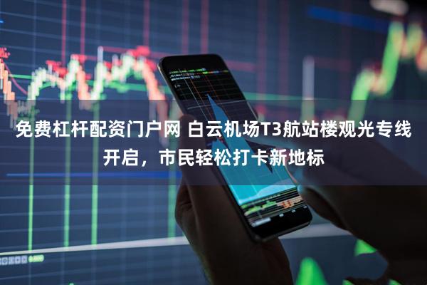 免费杠杆配资门户网 白云机场T3航站楼观光专线开启，市民轻松打卡新地标