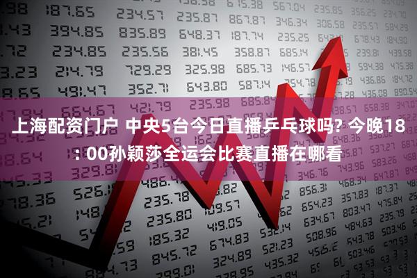 上海配资门户 中央5台今日直播乒乓球吗? 今晚18: 00孙颖莎全运会比赛直播在哪看