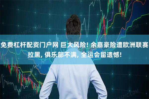 免费杠杆配资门户网 巨大风险! 余嘉豪险遭欧洲联赛拉黑, 俱乐部不满, 全运会留遗憾!