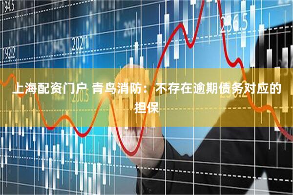 上海配资门户 青鸟消防：不存在逾期债务对应的担保