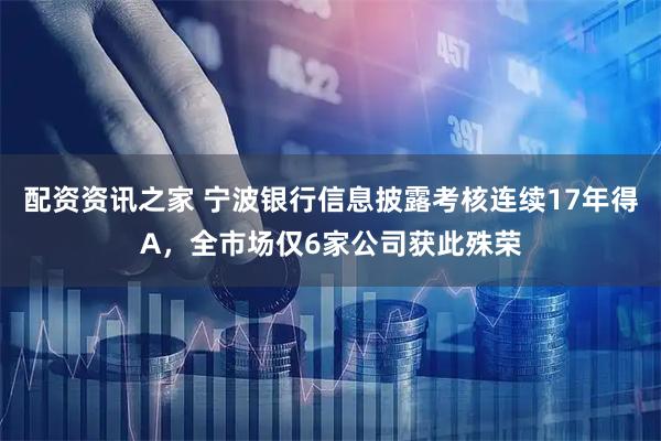 配资资讯之家 宁波银行信息披露考核连续17年得A，全市场仅6家公司获此殊荣