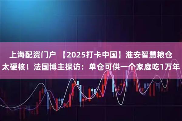 上海配资门户 【2025打卡中国】淮安智慧粮仓太硬核！法国博主探访：单仓可供一个家庭吃1万年
