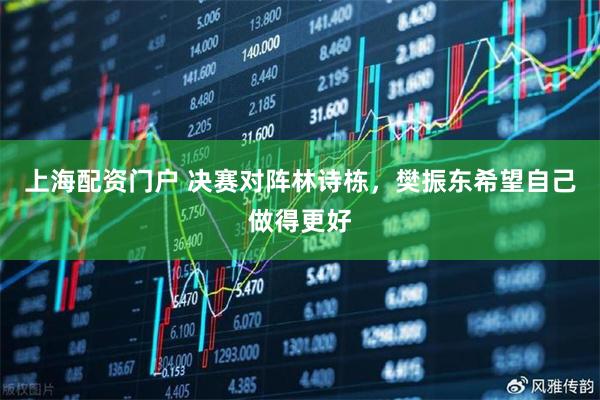 上海配资门户 决赛对阵林诗栋，樊振东希望自己做得更好