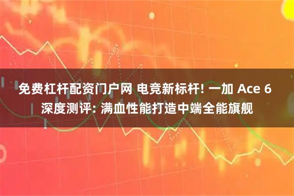 免费杠杆配资门户网 电竞新标杆! 一加 Ace 6 深度测评: 满血性能打造中端全能旗舰