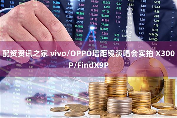 配资资讯之家 vivo/OPPO增距镜演唱会实拍 X300P/FindX9P