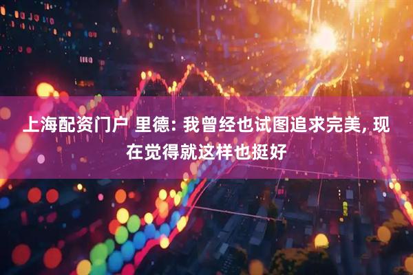 上海配资门户 里德: 我曾经也试图追求完美, 现在觉得就这样也挺好