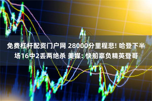 免费杠杆配资门户网 28000分里程悲! 哈登下半场16中2丢两绝杀 美媒: 快船辜负精英登哥