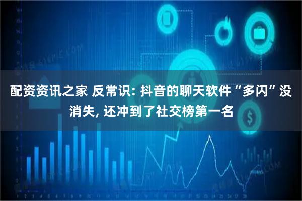 配资资讯之家 反常识: 抖音的聊天软件“多闪”没消失, 还冲到了社交榜第一名