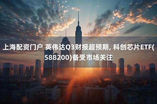 上海配资门户 英伟达Q3财报超预期, 科创芯片ETF(588200)备受市场关注
