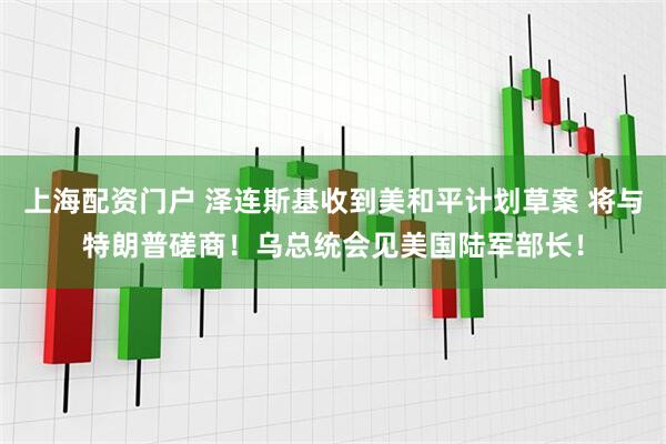 上海配资门户 泽连斯基收到美和平计划草案 将与特朗普磋商！乌总统会见美国陆军部长！