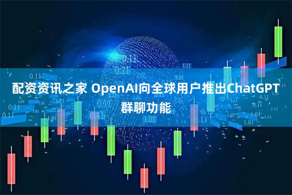 配资资讯之家 OpenAI向全球用户推出ChatGPT群聊功能