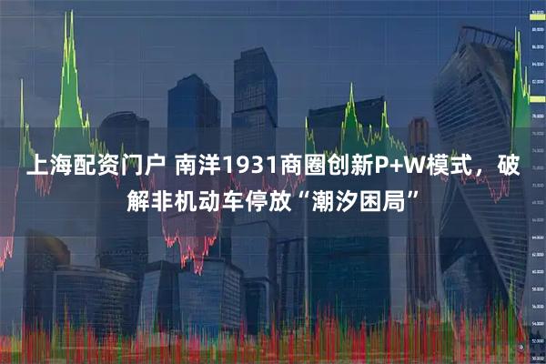 上海配资门户 南洋1931商圈创新P+W模式，破解非机动车停放“潮汐困局”
