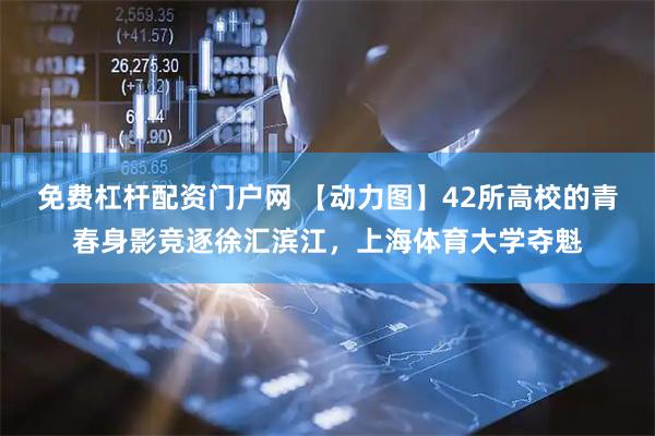 免费杠杆配资门户网 【动力图】42所高校的青春身影竞逐徐汇滨江，上海体育大学夺魁