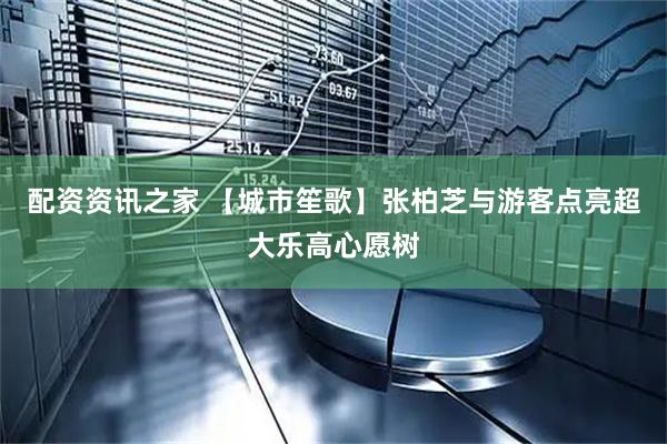 配资资讯之家 【城市笙歌】张柏芝与游客点亮超大乐高心愿树