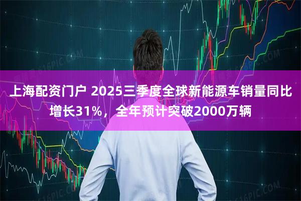 上海配资门户 2025三季度全球新能源车销量同比增长31%，全年预计突破2000万辆