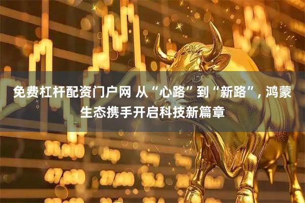 免费杠杆配资门户网 从“心路”到“新路”, 鸿蒙生态携手开启科技新篇章