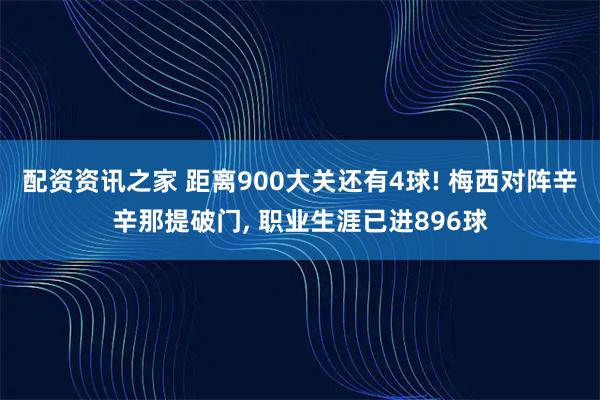 配资资讯之家 距离900大关还有4球! 梅西对阵辛辛那提破门, 职业生涯已进896球