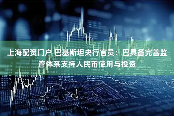 上海配资门户 巴基斯坦央行官员：巴具备完善监管体系支持人民币使用与投资