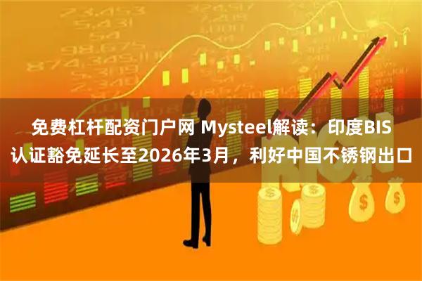 免费杠杆配资门户网 Mysteel解读：印度BIS认证豁免延长至2026年3月，利好中国不锈钢出口