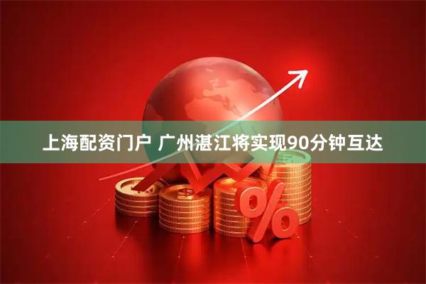 上海配资门户 广州湛江将实现90分钟互达