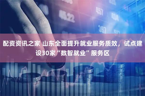 配资资讯之家 山东全面提升就业服务质效，试点建设30家“数智就业”服务区