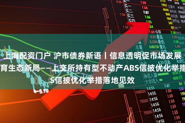 上海配资门户 沪市债券新语丨信息透明促市场发展 机制完善育生态新局——上交所持有型不动产ABS信披优化举措落地见效