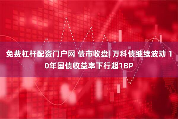 免费杠杆配资门户网 债市收盘| 万科债继续波动 10年国债收益率下行超1BP