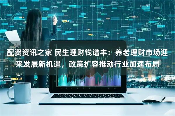 配资资讯之家 民生理财钱谱丰：养老理财市场迎来发展新机遇，政策扩容推动行业加速布局