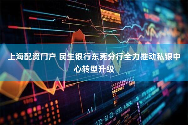 上海配资门户 民生银行东莞分行全力推动私银中心转型升级