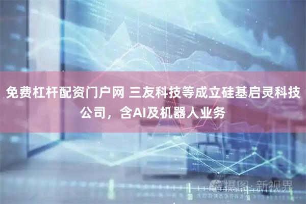 免费杠杆配资门户网 三友科技等成立硅基启灵科技公司，含AI及机器人业务