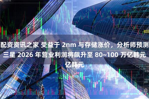 配资资讯之家 受益于 2nm 与存储涨价，分析师预测三星 2026 年营业利润将飙升至 80~100 万亿韩元