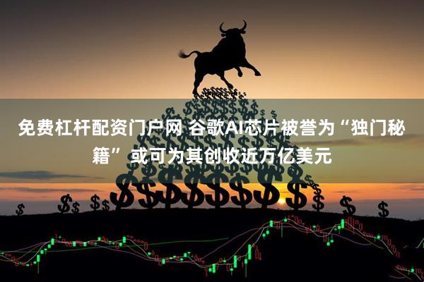 免费杠杆配资门户网 谷歌AI芯片被誉为“独门秘籍” 或可为其创收近万亿美元