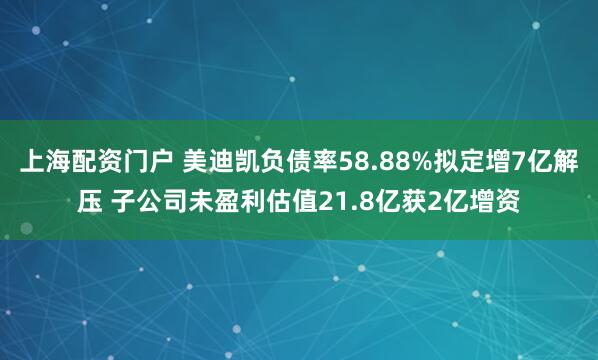 上海配资门户 美迪凯负债率58.88%拟定增7亿解压 子公司未盈利估值21.8亿获2亿增资