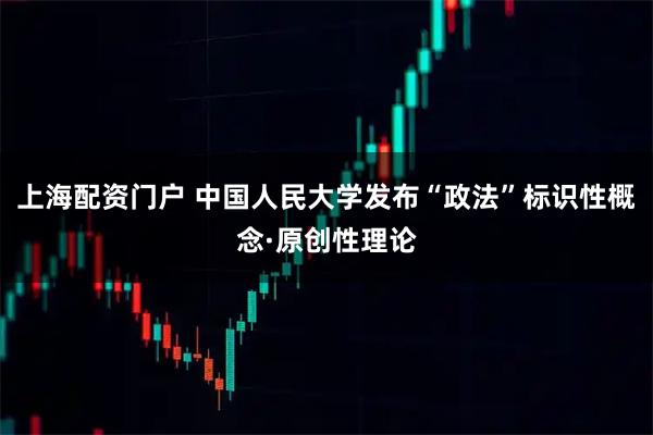 上海配资门户 中国人民大学发布“政法”标识性概念·原创性理论