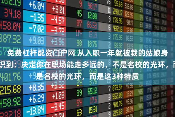 免费杠杆配资门户网 从入职一年就被裁的姑娘身上，我深刻意识到：决定你在职场能走多远的，不是名校的光环，而是这3种特质