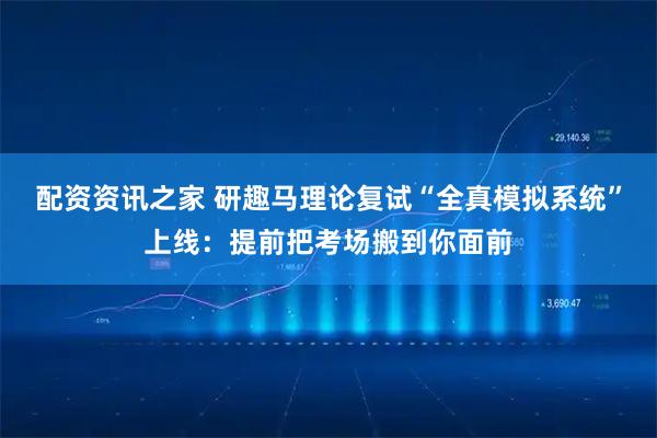 配资资讯之家 研趣马理论复试“全真模拟系统”上线：提前把考场搬到你面前