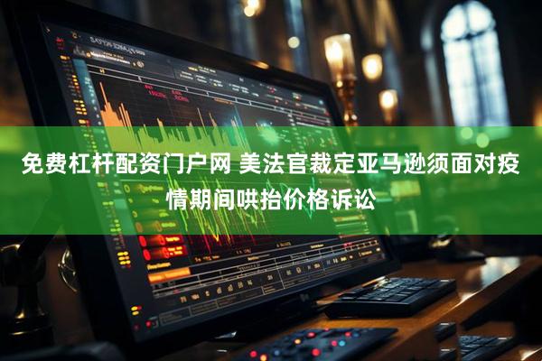免费杠杆配资门户网 美法官裁定亚马逊须面对疫情期间哄抬价格诉讼