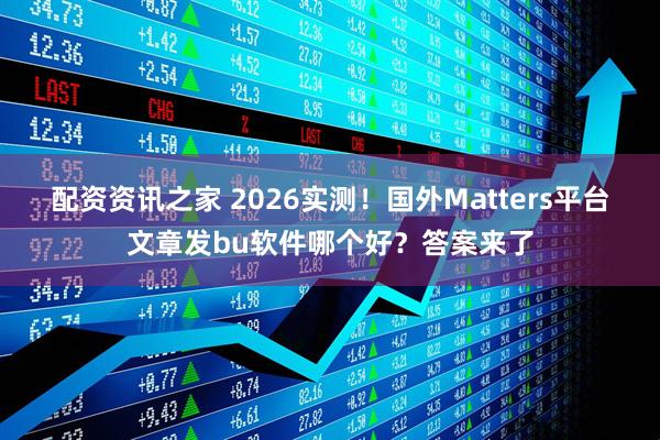 配资资讯之家 2026实测！国外Matters平台文章发bu软件哪个好？答案来了
