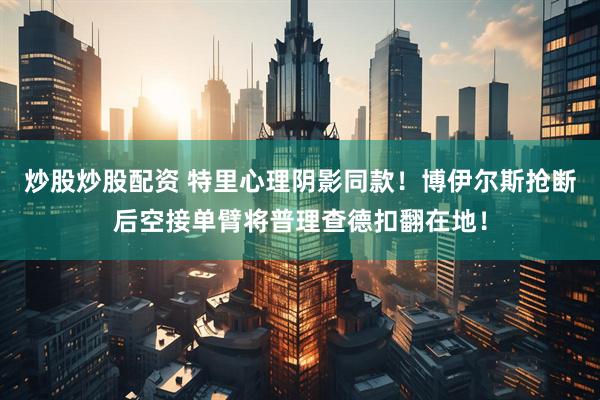 炒股炒股配资 特里心理阴影同款！博伊尔斯抢断后空接单臂将普理查德扣翻在地！