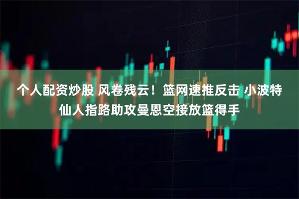 个人配资炒股 风卷残云！篮网速推反击 小波特仙人指路助攻曼恩空接放篮得手