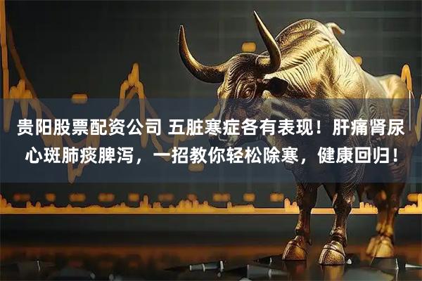 贵阳股票配资公司 五脏寒症各有表现！肝痛肾尿心斑肺痰脾泻，一招教你轻松除寒，健康回归！