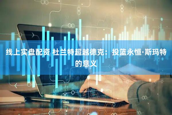 线上实盘配资 杜兰特超越德克：投篮永恒·斯玛特的意义