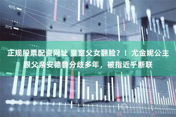 正规股票配资网址 皇室父女翻脸？！尤金妮公主跟父亲安德鲁分歧多年，被指近乎断联