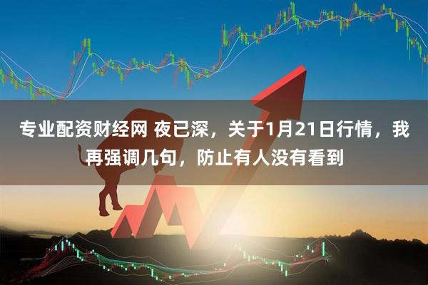 专业配资财经网 夜已深，关于1月21日行情，我再强调几句，防止有人没有看到
