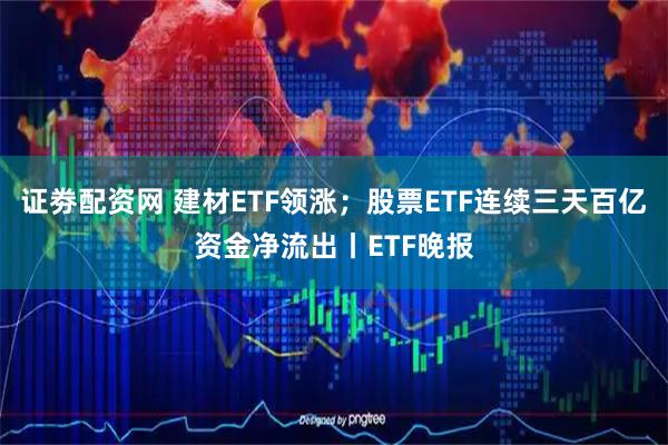 证劵配资网 建材ETF领涨；股票ETF连续三天百亿资金净流出丨ETF晚报
