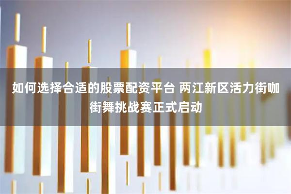 如何选择合适的股票配资平台 两江新区活力街咖街舞挑战赛正式启动