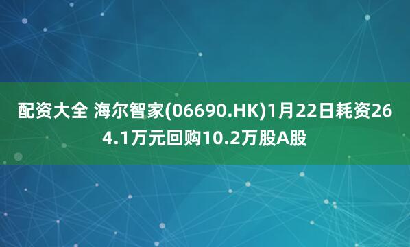 配资大全 海尔智家(06690.HK)1月22日耗资264.1万元回购10.2万股A股