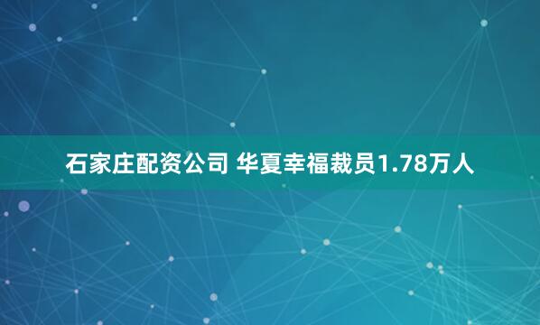 石家庄配资公司 华夏幸福裁员1.78万人