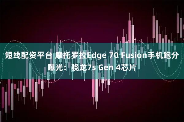 短线配资平台 摩托罗拉Edge 70 Fusion手机跑分曝光：骁龙7s Gen 4芯片
