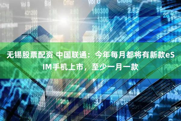 无锡股票配资 中国联通：今年每月都将有新款eSIM手机上市，至少一月一款